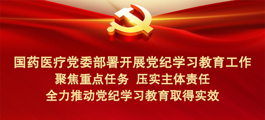 国药医疗党委部署开展党纪学习教育工作 全力推动党纪学习教育取得实效